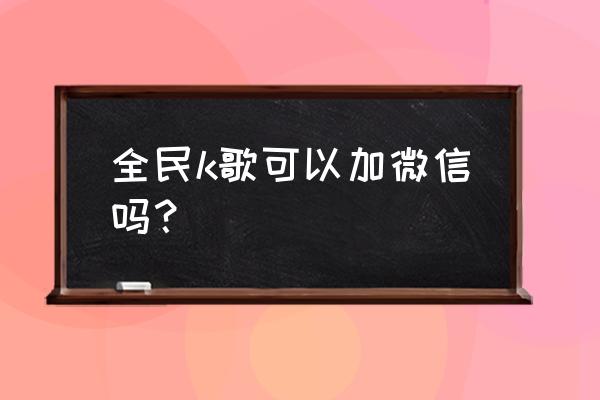 全民k歌如何加微信好友吗 全民k歌可以加微信吗？