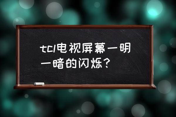 tcl电视屏幕为什么闪 tcl电视屏幕一明一暗的闪烁？