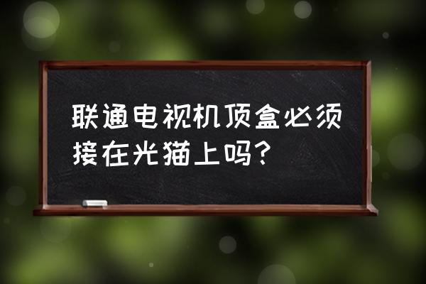 联通iptv必须插网线吗 联通电视机顶盒必须接在光猫上吗？