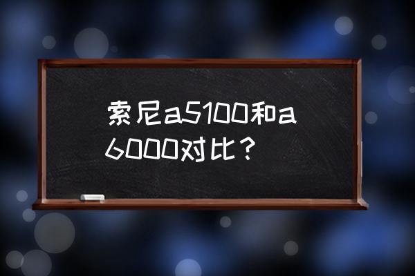 索尼微单5100和6000哪款好 索尼a5100和a6000对比？