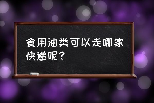 食用油寄哪个快递 食用油类可以走哪家快递呢？