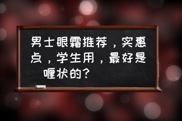 男士用哪种眼霜比较好 男士眼霜推荐，实惠点，学生用，最好是啫喱状的？