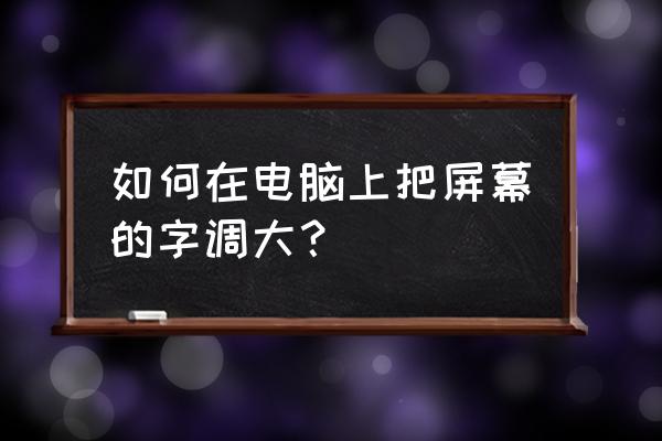 怎么把电脑显示屏的字体变大 如何在电脑上把屏幕的字调大？