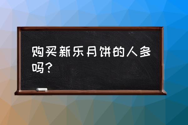 天津新乐几时卖月饼 购买新乐月饼的人多吗？