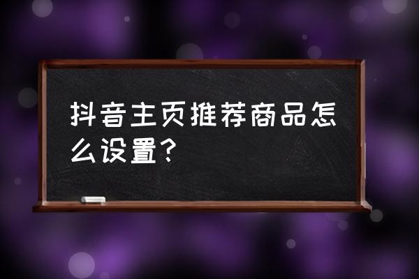 从哪里设置橱窗推荐 抖音主页推荐商品怎么设置？