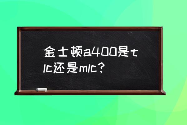 金士顿固态硬盘是什么颗粒的 金士顿a400是tlc还是mlc？