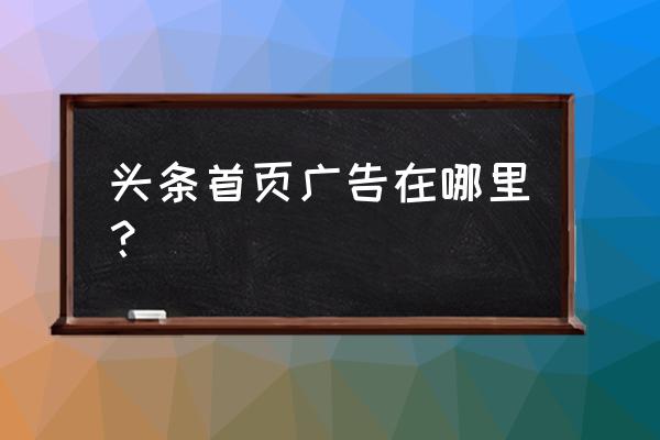 今日头条的广告展示在哪儿 头条首页广告在哪里？