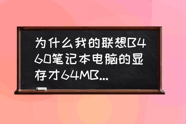 联想笔记本如何增加集显显存 为什么我的联想B460笔记本电脑的显存才64MB啊，怎样可以把内存调高一点，是集成显存的可以调吗？