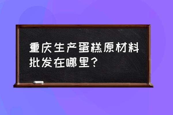 重庆哪里有烘焙原料卖 重庆生产蛋糕原材料批发在哪里？