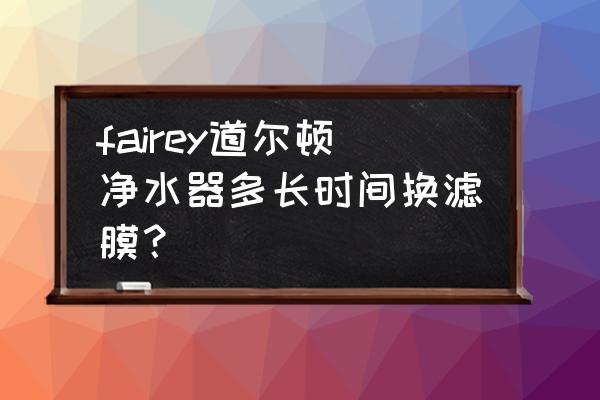 道尔顿净水滤芯多长时间更换 fairey道尔顿净水器多长时间换滤膜？