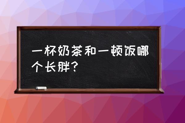 泡面和奶茶哪个容易胖 一杯奶茶和一顿饭哪个长胖？