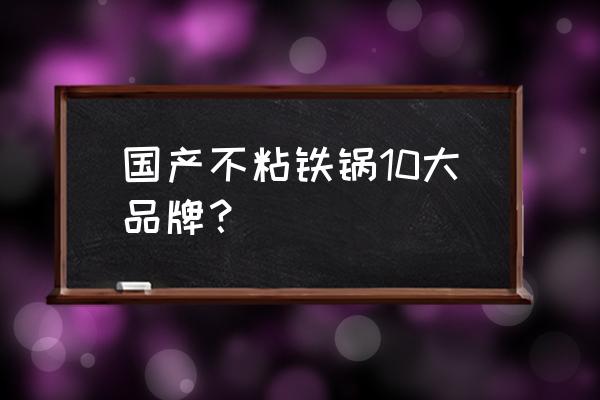 国产纯铁锅哪个品牌好 国产不粘铁锅10大品牌？