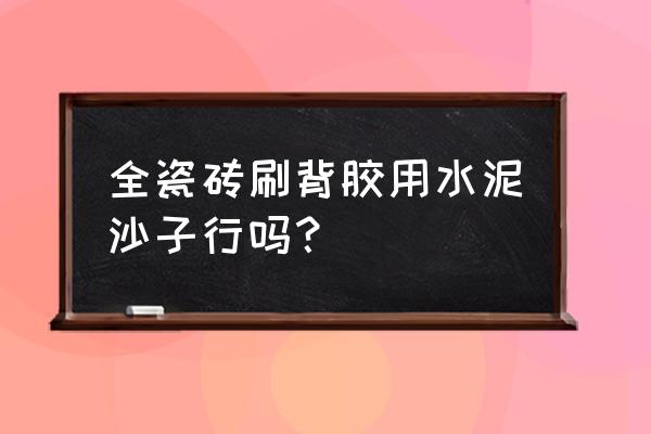 瓷砖刷背胶用水泥贴行吗 全瓷砖刷背胶用水泥沙子行吗？