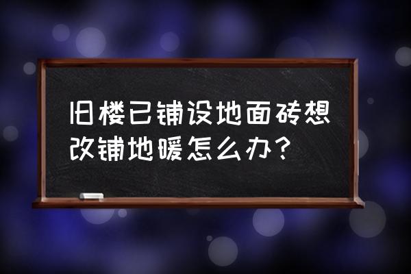 地板砖可以改地暖吗 旧楼已铺设地面砖想改铺地暖怎么办？