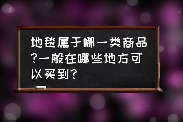 长青家具城有没有卖地毯的 地毯属于哪一类商品?一般在哪些地方可以买到？