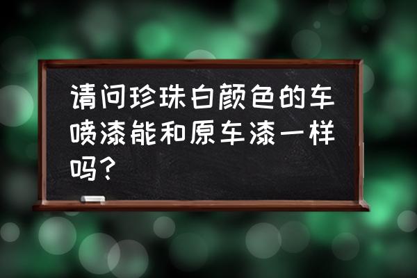 白珍珠车漆怎么喷的无色差 请问珍珠白颜色的车喷漆能和原车漆一样吗？