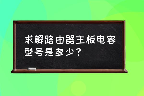 路由器.能加装电容吗 求解路由器主板电容型号是多少？