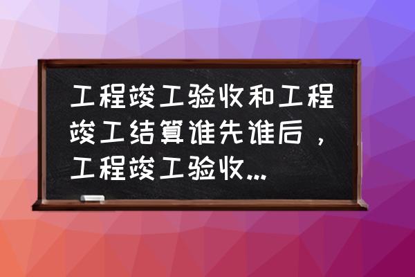 工程备案没有完成可以结算吗 工程竣工验收和工程竣工结算谁先谁后，工程竣工验收和工程竣工验收备案谁先谁后？