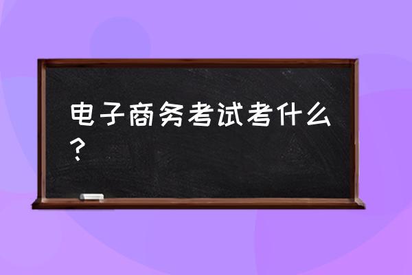 电子商务有什么要报考的 电子商务考试考什么？