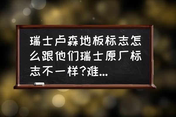 卢森木地板如何判定正品 瑞士卢森地板标志怎么跟他们瑞士原厂标志不一样?难道国内贴牌的？