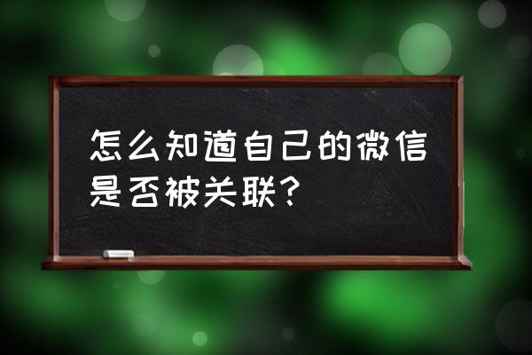 怎样知道苹果手机微信是否被关联 怎么知道自己的微信是否被关联？