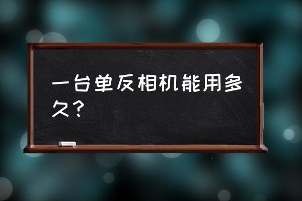 单反寿命大概是多少 一台单反相机能用多久？