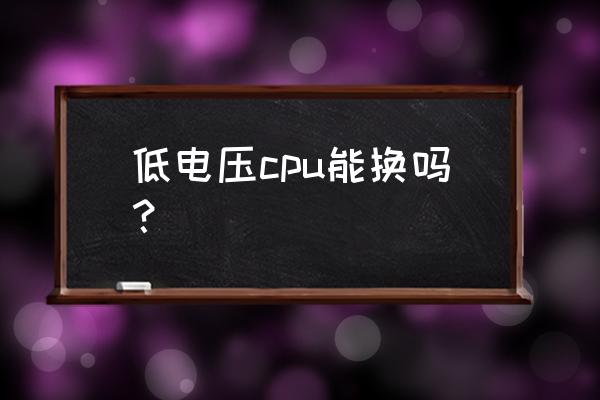 笔记本低电压cpu可以拆卸吗 低电压cpu能换吗？