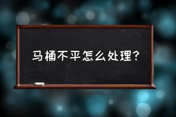 马桶安装不平怎么办 马桶不平怎么处理？