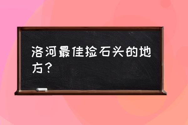 洛阳哪里有砂石毛料 洛河最佳捡石头的地方？