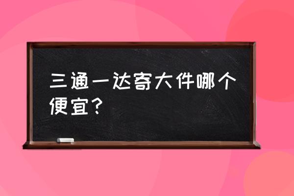 三通一达哪个快递费便宜 三通一达寄大件哪个便宜？