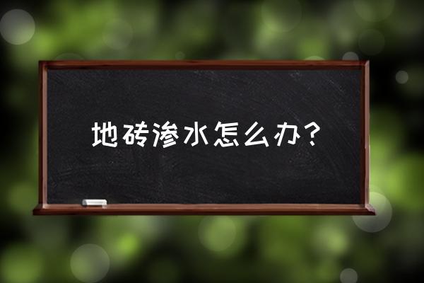 瓷砖地板渗水怎么办 地砖渗水怎么办？