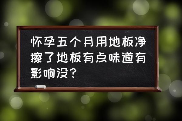 纸地板有塑料味对胎儿危害大吗 怀孕五个月用地板净擦了地板有点味道有影响没？