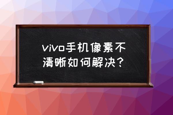 vivos1像素不好怎么调 vivo手机像素不清晰如何解决？