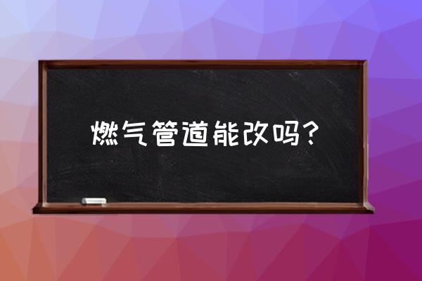 装修时改燃气能改吗 燃气管道能改吗？