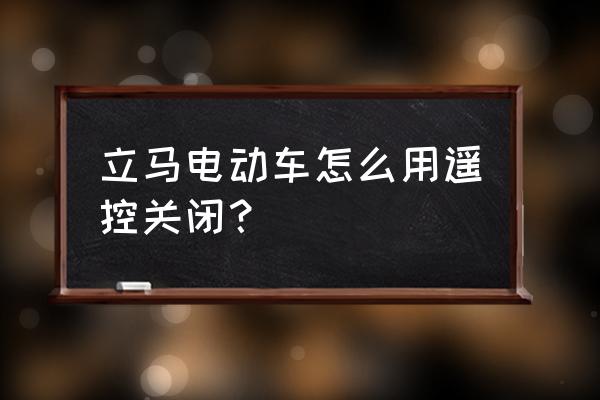 电动车用遥控器如何关闭电源 立马电动车怎么用遥控关闭？