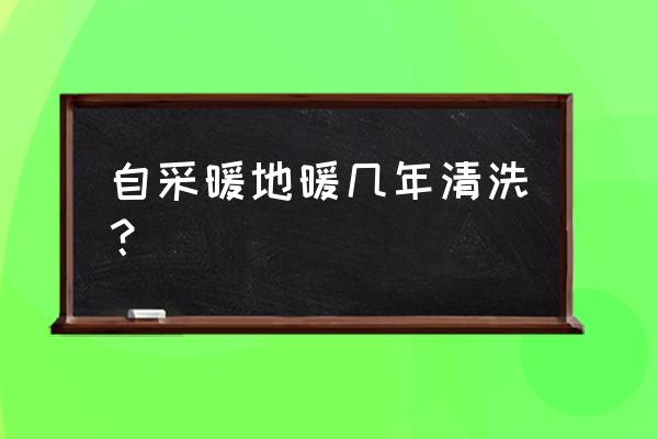 地暖什么情况下需要清洗一次 自采暖地暖几年清洗？