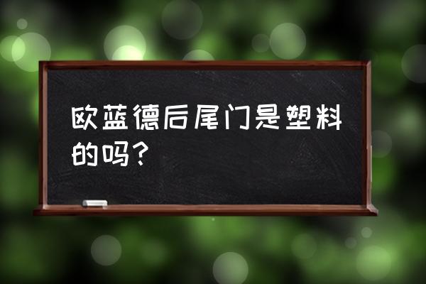 欧蓝德尾门是塑料的吗 欧蓝德后尾门是塑料的吗？