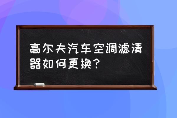 高尔夫空调滤芯怎么拆卸 高尔夫汽车空调滤清器如何更换？