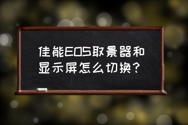 单反相机如何切换取景器 佳能EOS取景器和显示屏怎么切换？