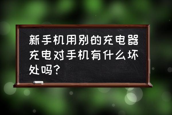 新手机用别的充电器充电行吗 新手机用别的充电器充电对手机有什么坏处吗？