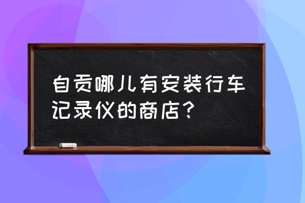 附近哪里可以修行车记录仪 自贡哪儿有安装行车记录仪的商店？