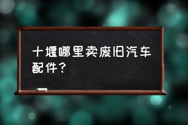 哪里有卖废旧汽车板材 十堰哪里卖废旧汽车配件？