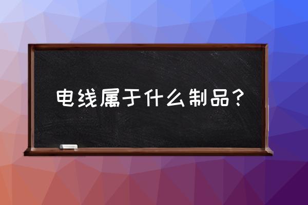 电线电缆算五金中吗 电线属于什么制品？