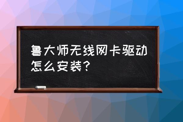 鲁大师无线网卡驱动怎么弄 鲁大师无线网卡驱动怎么安装？