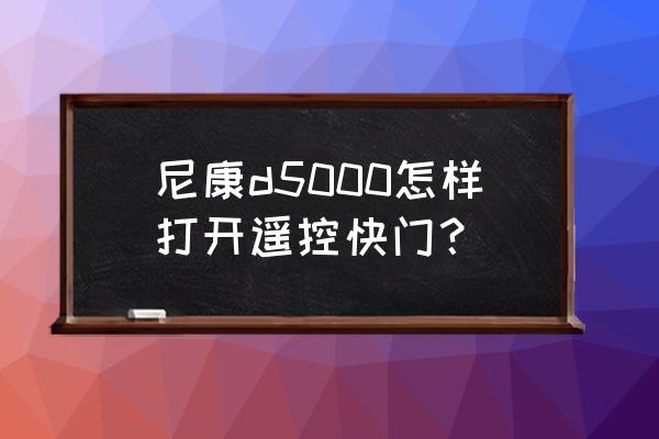 尼康d5300遥控快门在哪里 尼康d5000怎样打开遥控快门？