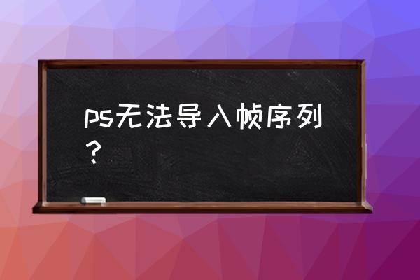 x如何导入序列帧文件 ps无法导入帧序列？