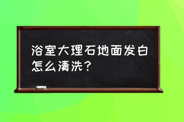 洗手间大理石面怎么清洁 浴室大理石地面发白怎么清洗？