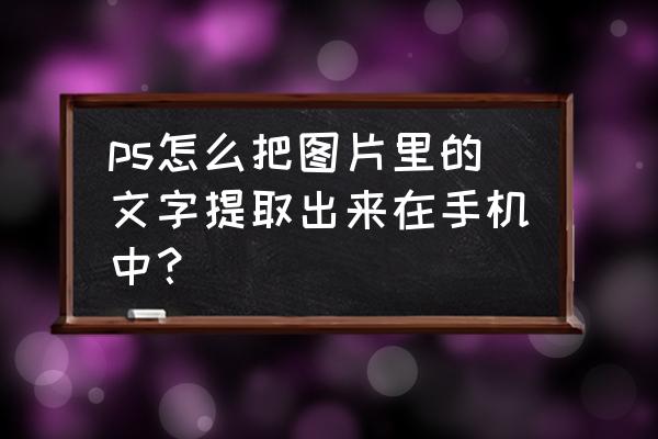 字体如何提取png ps怎么把图片里的文字提取出来在手机中？