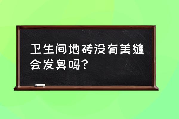 没有做美缝瓷砖会不会有臭味 卫生间地砖没有美缝会发臭吗？