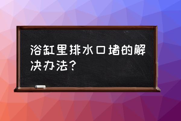 浴缸下水管道被堵了以后怎么办 浴缸里排水口堵的解决办法？